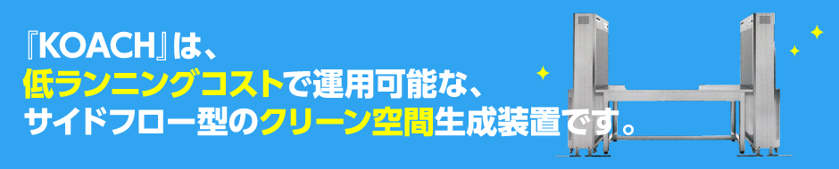 『KOACH』は、低ランニングコストで運用可能な、サイドフロー型のクリーン空間生成装置です。