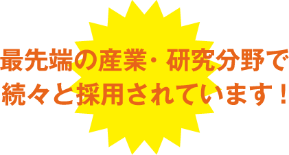 最先端の産業・研究分野で続々と採用されています!