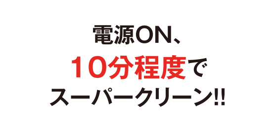 電源ON、10分程度でスーパークリーン！！