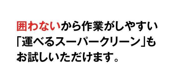 囲わないから作業がしやすい「運べるスーパークリーン」もお試しいただけます。