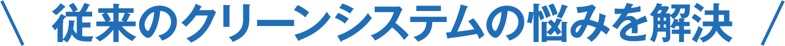 従来のクリーンシステムの悩みを解決