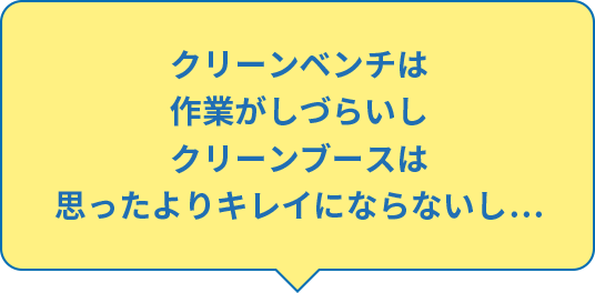 クリーンベンチは作業がしづらいしクリーンブースは思ったよりキレイにならないし…