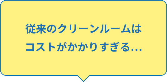 従来のクリーンルームはコストがかかりすぎる…